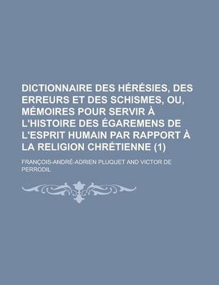 Book cover for Dictionnaire Des Heresies, Des Erreurs Et Des Schismes, Ou, Memoires Pour Servir A L'Histoire Des Egaremens de L'Esprit Humain Par Rapport a la Religi