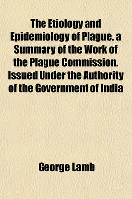 Book cover for The Etiology and Epidemiology of Plague. a Summary of the Work of the Plague Commission. Issued Under the Authority of the Government of India