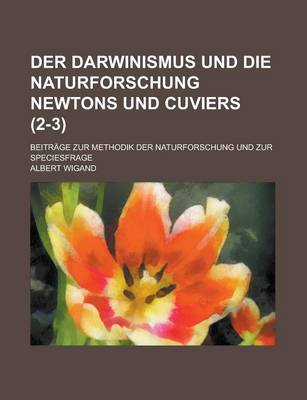 Book cover for Der Darwinismus Und Die Naturforschung Newtons Und Cuviers; Beitrage Zur Methodik Der Naturforschung Und Zur Speciesfrage (2-3)