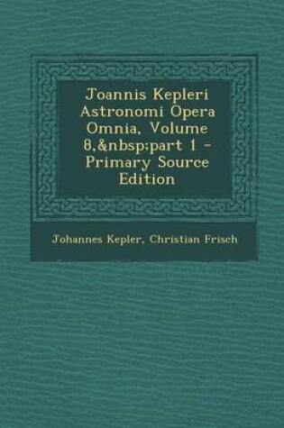 Cover of Joannis Kepleri Astronomi Opera Omnia, Volume 8, Part 1 - Primary Source Edition