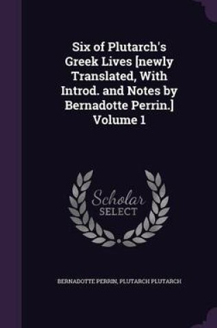 Cover of Six of Plutarch's Greek Lives [Newly Translated, with Introd. and Notes by Bernadotte Perrin.] Volume 1