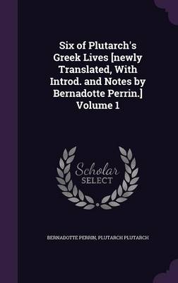 Book cover for Six of Plutarch's Greek Lives [Newly Translated, with Introd. and Notes by Bernadotte Perrin.] Volume 1