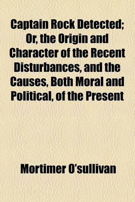 Book cover for Captain Rock Detected; Or, the Origin and Character of the Recent Disturbances, and the Causes, Both Moral and Political, of the Present Alarming Condition of the South and West of Ireland, Fully and Fairly Considered and Exposed