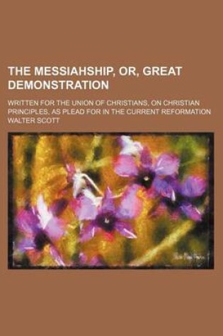 Cover of The Messiahship, Or, Great Demonstration; Written for the Union of Christians, on Christian Principles, as Plead for in the Current Reformation