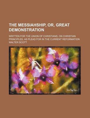 Book cover for The Messiahship, Or, Great Demonstration; Written for the Union of Christians, on Christian Principles, as Plead for in the Current Reformation