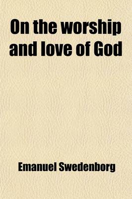 Book cover for On the Worship and Love of God; Treating of the Birth of the Earth, of Paradise, and of Living Creatures, Also of the Nativity, the Infancy, and the Love of the First-Begotten, or Adam. Tr. from the Original Latin of Emanuel Swedenborg