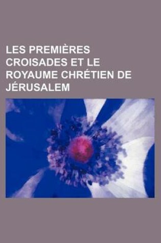 Cover of Les Premieres Croisades Et Le Royaume Chretien de Jerusalem