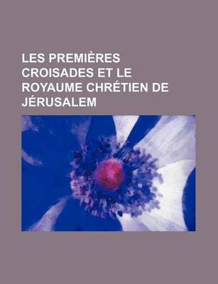 Book cover for Les Premieres Croisades Et Le Royaume Chretien de Jerusalem