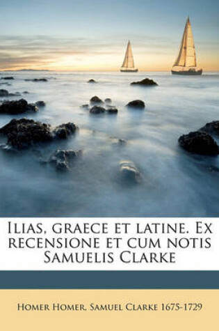 Cover of Ilias, Graece Et Latine. Ex Recensione Et Cum Notis Samuelis Clarke Volume 01