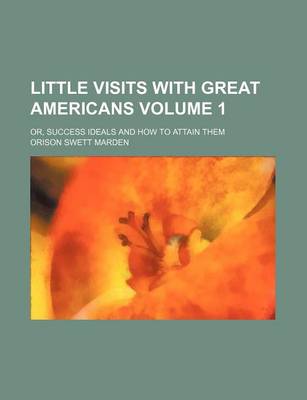 Book cover for Little Visits with Great Americans; Or, Success Ideals and How to Attain Them Volume 1