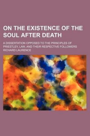 Cover of On the Existence of the Soul After Death; A Dissertation Opposed to the Principles of Priestley, Law, and Their Respective Followers