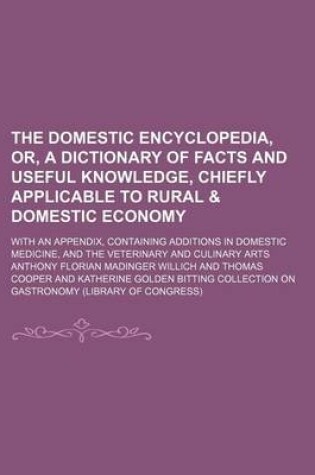 Cover of The Domestic Encyclopedia, Or, a Dictionary of Facts and Useful Knowledge, Chiefly Applicable to Rural & Domestic Economy; With an Appendix, Containing Additions in Domestic Medicine, and the Veterinary and Culinary Arts