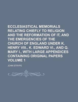 Book cover for Ecclesiastical Memorials Relating Chiefly to Religion and the Reformation of It, and the Emergencies of the Church of England Under K. Henry VIII., K. Edward VI., and Q. Mary I., with Large Appendices Containing Original Papers Volume 1