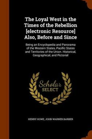 Cover of The Loyal West in the Times of the Rebellion [Electronic Resource] Also, Before and Since