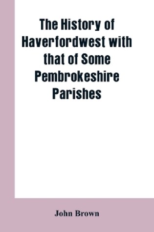 Cover of The History of Haverfordwest With That of Some Pembrokeshire Parishes