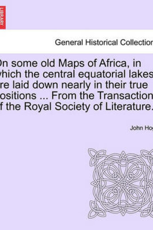 Cover of On Some Old Maps of Africa, in Which the Central Equatorial Lakes Are Laid Down Nearly in Their True Positions ... from the Transactions of the Royal Society of Literature.