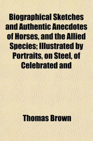 Cover of Biographical Sketches and Authentic Anecdotes of Horses, and the Allied Species; Illustrated by Portraits, on Steel, of Celebrated and