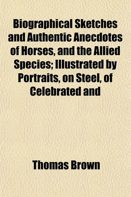 Book cover for Biographical Sketches and Authentic Anecdotes of Horses, and the Allied Species; Illustrated by Portraits, on Steel, of Celebrated and