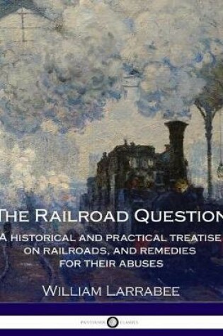 Cover of The Railroad Question - A historical and practical treatise on railroads, and - remedies for their abuses