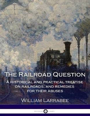 Book cover for The Railroad Question - A historical and practical treatise on railroads, and - remedies for their abuses