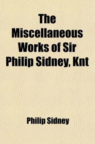 Cover of The Miscellaneous Works of Sir Philip Sidney, Knt; With a Life of the Author and Illustrative Notes