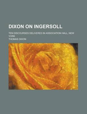 Book cover for Dixon on Ingersoll; Ten Discourses Delivered in Association Hall, New York