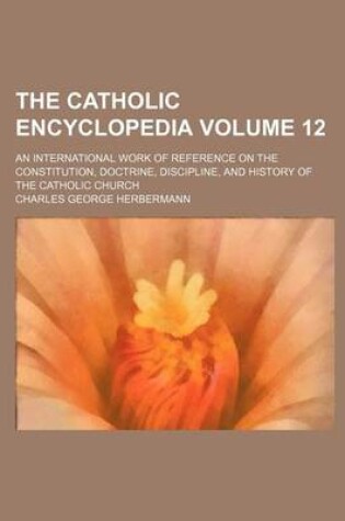 Cover of The Catholic Encyclopedia Volume 12; An International Work of Reference on the Constitution, Doctrine, Discipline, and History of the Catholic Church