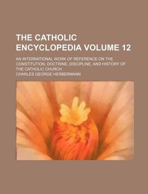 Book cover for The Catholic Encyclopedia Volume 12; An International Work of Reference on the Constitution, Doctrine, Discipline, and History of the Catholic Church