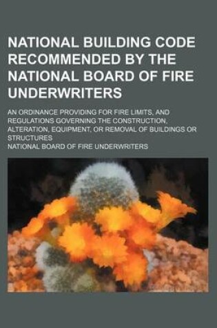 Cover of National Building Code Recommended by the National Board of Fire Underwriters; An Ordinance Providing for Fire Limits, and Regulations Governing the Construction, Alteration, Equipment, or Removal of Buildings or Structures