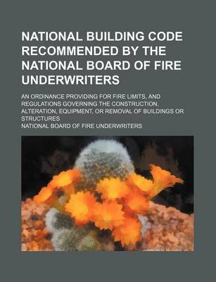 Book cover for National Building Code Recommended by the National Board of Fire Underwriters; An Ordinance Providing for Fire Limits, and Regulations Governing the Construction, Alteration, Equipment, or Removal of Buildings or Structures