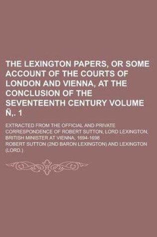 Cover of The Lexington Papers, or Some Account of the Courts of London and Vienna, at the Conclusion of the Seventeenth Century; Extracted from the Official and Private Correspondence of Robert Sutton, Lord Lexington, British Minister Volume N . 1