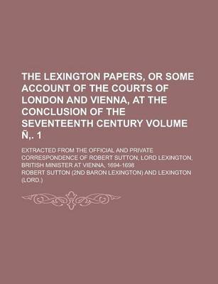 Book cover for The Lexington Papers, or Some Account of the Courts of London and Vienna, at the Conclusion of the Seventeenth Century; Extracted from the Official and Private Correspondence of Robert Sutton, Lord Lexington, British Minister Volume N . 1