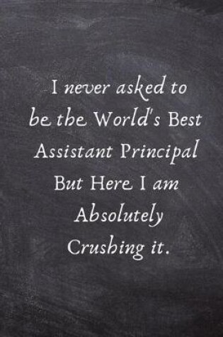 Cover of I Never Asked to Be the World's Best Assistant Principal But Here I Am Absolutely Crushing It.