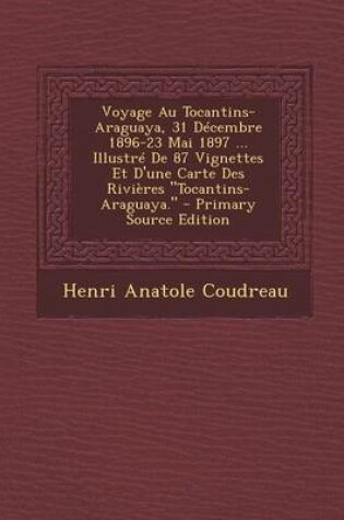 Cover of Voyage Au Tocantins-Araguaya, 31 Decembre 1896-23 Mai 1897 ... Illustre de 87 Vignettes Et D'Une Carte Des Rivieres Tocantins-Araguaya.