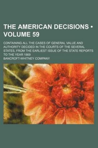 Cover of The American Decisions (Volume 59); Containing All the Cases of General Value and Authority Decided in the Courts of the Several States, from the Earl