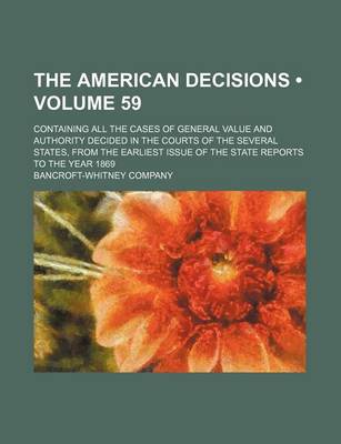 Book cover for The American Decisions (Volume 59); Containing All the Cases of General Value and Authority Decided in the Courts of the Several States, from the Earl