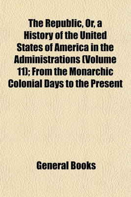 Book cover for The Republic, Or, a History of the United States of America in the Administrations (Volume 11); From the Monarchic Colonial Days to the Present Times