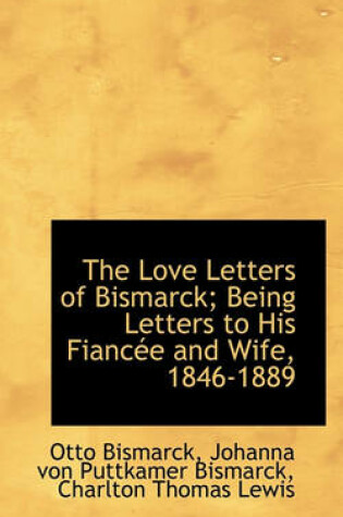 Cover of The Love Letters of Bismarck; Being Letters to His Fianc E and Wife, 1846-1889