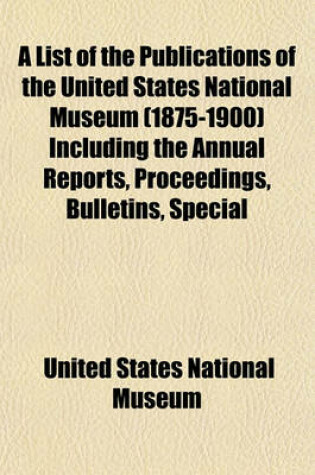 Cover of A List of the Publications of the United States National Museum (1875-1900) Including the Annual Reports, Proceedings, Bulletins, Special