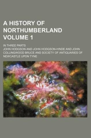 Cover of A History of Northumberland Volume 1; In Three Parts