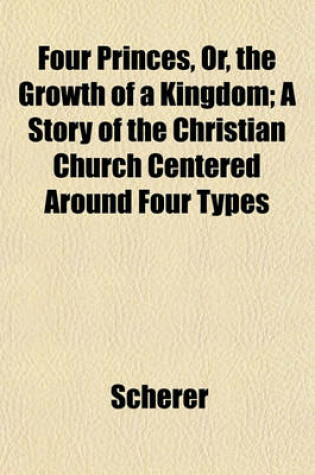 Cover of Four Princes, Or, the Growth of a Kingdom; A Story of the Christian Church Centered Around Four Types