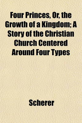 Book cover for Four Princes, Or, the Growth of a Kingdom; A Story of the Christian Church Centered Around Four Types
