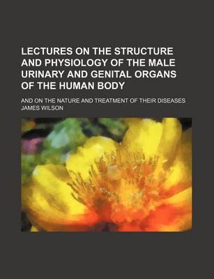 Book cover for Lectures on the Structure and Physiology of the Male Urinary and Genital Organs of the Human Body; And on the Nature and Treatment of Their Diseases