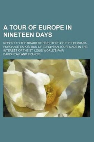 Cover of A Tour of Europe in Nineteen Days; Report to the Board of Directors of the Louisiana Purchase Exposition of European Tour, Made in the Interest of the St. Louis World's Fair