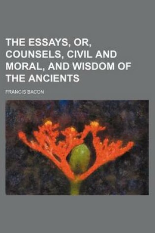 Cover of The Essays, Or, Counsels, Civil and Moral, and Wisdom of the Ancients