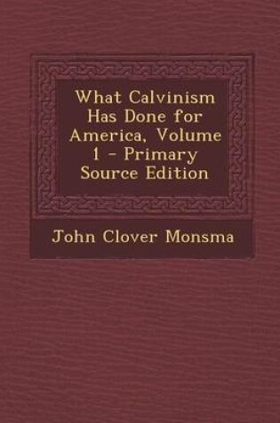 Cover of What Calvinism Has Done for America, Volume 1 - Primary Source Edition