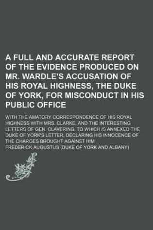 Cover of A Full and Accurate Report of the Evidence Produced on Mr. Wardle's Accusation of His Royal Highness, the Duke of York, for Misconduct in His Public