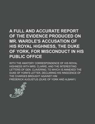 Book cover for A Full and Accurate Report of the Evidence Produced on Mr. Wardle's Accusation of His Royal Highness, the Duke of York, for Misconduct in His Public