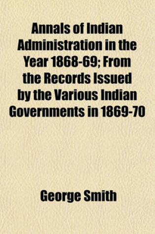 Cover of Annals of Indian Administration in the Year 1868-69; From the Records Issued by the Various Indian Governments in 1869-70