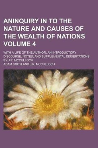 Cover of Aninquiry in to the Nature and Causes of the Wealth of Nations; With a Life of the Author, an Introductory Discourse, Notes, and Supplemental Dissertations by J.R. McCulloch Volume 4